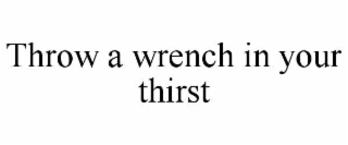 throw a wrench in your thirst