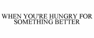 when you're hungry for something better