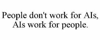 people don't work for ais, ais work for people.