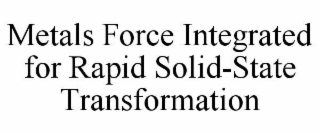 metals force integrated for rapid solid-state transformation