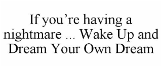 if you’re having a nightmare ... wake up and dream your own dream