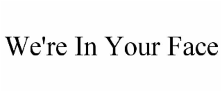 we're in your face