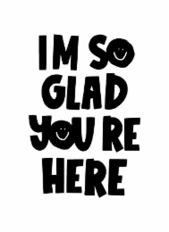 im so glad youre here