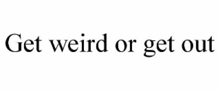 get weird or get out