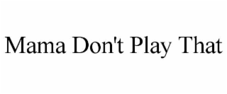 mama don't play that