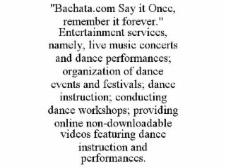 "bachata.com say it once, remember it forever." entertainment services, namely, live music concerts and dance performances; organization of dance events and festivals; dance instruction; conducting dance workshops; providing online non-downloadable videos