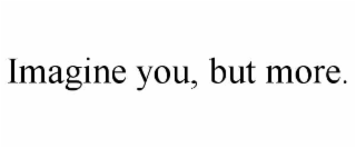 imagine you, but more.