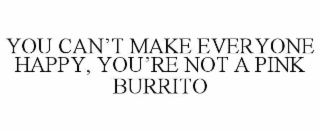 you can’t make everyone happy, you’re not a pink burrito