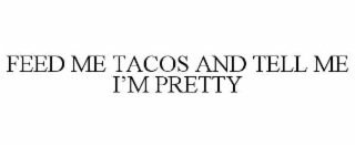 feed me tacos and tell me i’m pretty