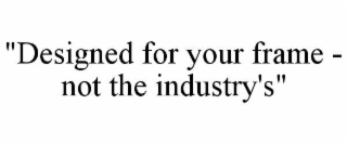 "designed for your frame - not the industry's"