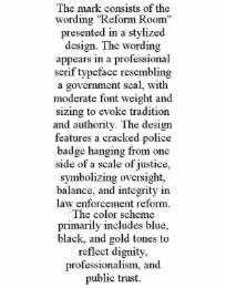 the mark consists of the wording "reform room" presented in a stylized design. the wording appears in a professional serif typeface resembling a government seal, with moderate font weight and sizing to evoke tradition and authority. the design features a 