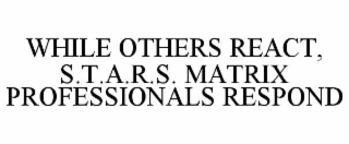 while others react, s.t.a.r.s. matrix professionals respond