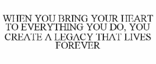 when you bring your heart to everything you do, you create a legacy that lives forever
