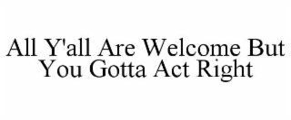 all y'all are welcome but you gotta act right