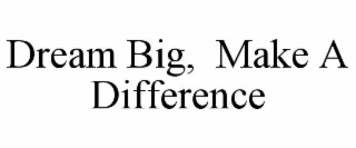 dream big,  make a difference