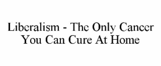 liberalism - the only cancer you can cure at home