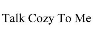 talk cozy to me