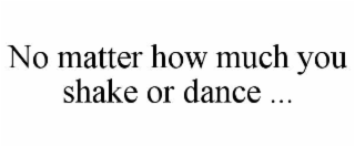 no matter how much you shake or dance ...