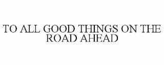to all good things on the road ahead