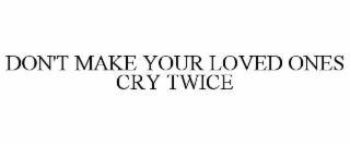 don't make your loved ones cry twice