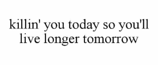 killin' you today so you'll live longer tomorrow