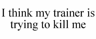 i think my trainer is trying to kill me