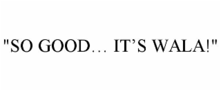 "so good… it’s wala!"