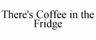 there's coffee in the fridge