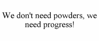 we don't need powders, we need progress!