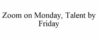 zoom on monday, talent by friday