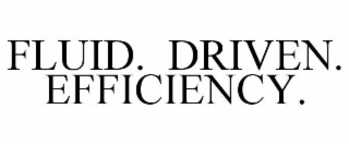 fluid.  driven.  efficiency.