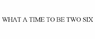 what a time to be two six
