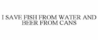 i save fish from water and beer from cans