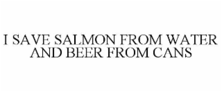 i save salmon from water and beer from cans