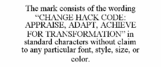 the mark consists of the wording “change hack code: appraise, adapt, achieve for transformation” in standard characters without claim to any particular font, style, size, or color.