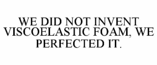 we did not invent viscoelastic foam, we perfected it.