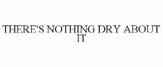 there's nothing dry about it