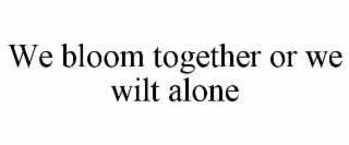 we bloom together or we wilt alone