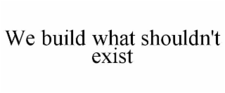 we build what shouldn't exist