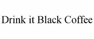 drink it black coffee