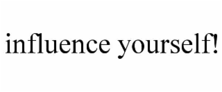 influence yourself!
