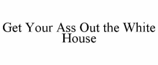 get your ass out the white house