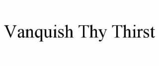 vanquish thy thirst