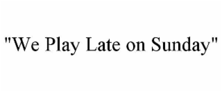 "we play late on sunday"
