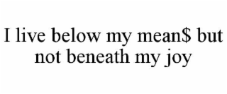 i live below my mean$ but not beneath my joy