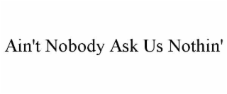 ain't nobody ask us nothin'