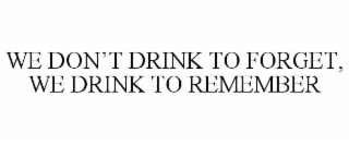 we don’t drink to forget, we drink to remember