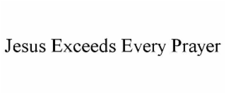 jesus exceeds every prayer