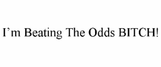 i’m beating the odds bitch!