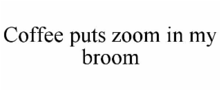coffee puts zoom in my broom